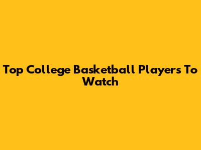 Top College Basketball Players To Watch