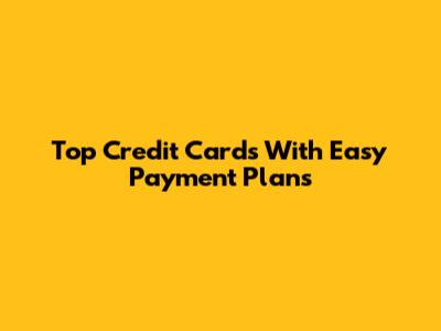 Top Credit Cards With Easy Payment Plans