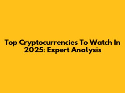 Top Cryptocurrencies To Watch In 2025: Expert Analysis