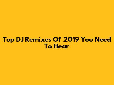 Top DJ Remixes Of 2019 You Need To Hear