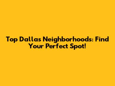 Top Dallas Neighborhoods: Find Your Perfect Spot!