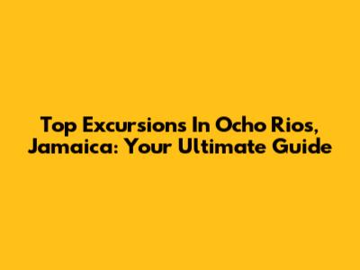Top Excursions In Ocho Rios, Jamaica: Your Ultimate Guide