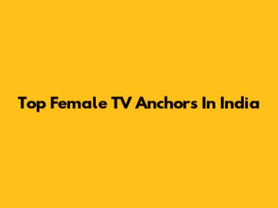 Top Female TV Anchors In India