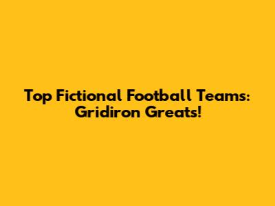 Top Fictional Football Teams: Gridiron Greats!