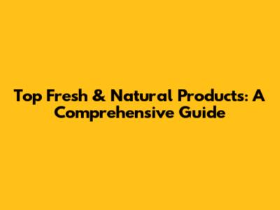 Top Fresh & Natural Products: A Comprehensive Guide