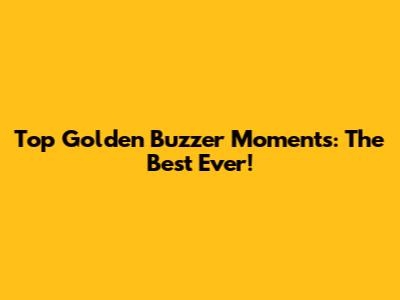 Top Golden Buzzer Moments: The Best Ever!