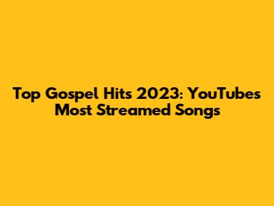Top Gospel Hits 2023: YouTube's Most Streamed Songs