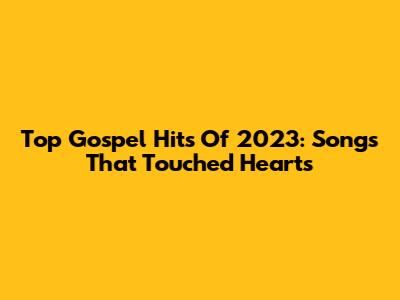 Top Gospel Hits Of 2023: Songs That Touched Hearts