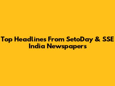 Top Headlines From SetoDay & SSE India Newspapers