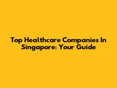 Top Healthcare Companies In Singapore: Your Guide