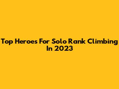 Top Heroes For Solo Rank Climbing In 2023