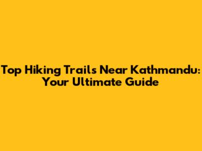 Top Hiking Trails Near Kathmandu: Your Ultimate Guide