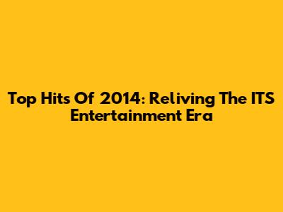 Top Hits Of 2014: Reliving The IT'S Entertainment Era