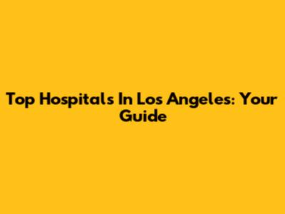 Top Hospitals In Los Angeles: Your Guide