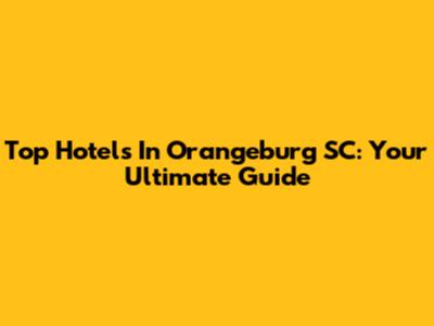 Top Hotels In Orangeburg SC: Your Ultimate Guide