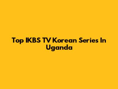 Top IKBS TV Korean Series In Uganda