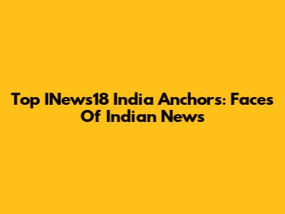 Top INews18 India Anchors: Faces Of Indian News