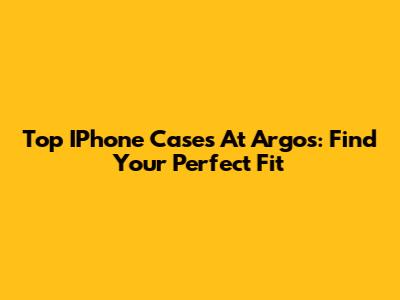 Top IPhone Cases At Argos: Find Your Perfect Fit