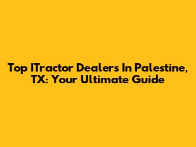 Top ITractor Dealers In Palestine, TX: Your Ultimate Guide