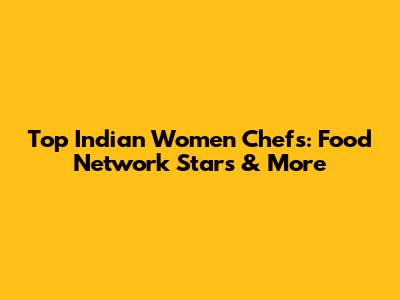 Top Indian Women Chefs: Food Network Stars & More