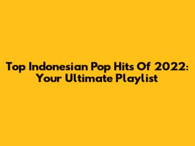 Top Indonesian Pop Hits Of 2022: Your Ultimate Playlist