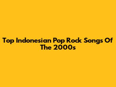 Top Indonesian Pop Rock Songs Of The 2000s
