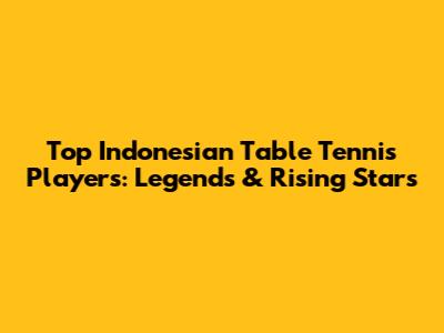 Top Indonesian Table Tennis Players: Legends & Rising Stars