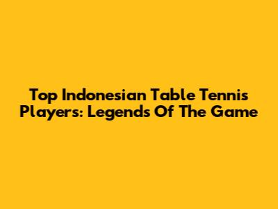 Top Indonesian Table Tennis Players: Legends Of The Game
