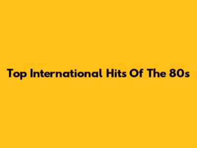 Top International Hits Of The 80s