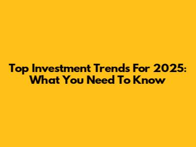 Top Investment Trends For 2025: What You Need To Know