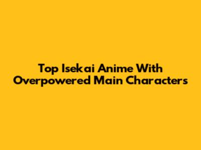 Top Isekai Anime With Overpowered Main Characters