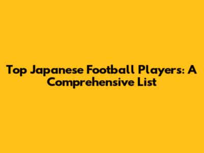 Top Japanese Football Players: A Comprehensive List