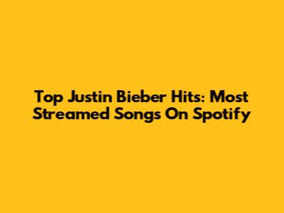 Top Justin Bieber Hits: Most Streamed Songs On Spotify