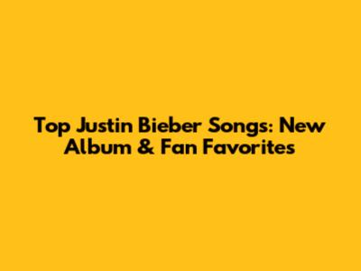Top Justin Bieber Songs: New Album & Fan Favorites