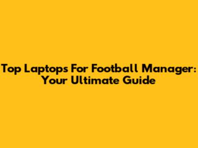 Top Laptops For Football Manager: Your Ultimate Guide