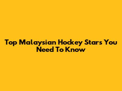 Top Malaysian Hockey Stars You Need To Know