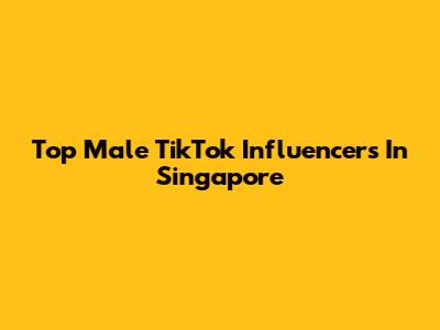Top Male TikTok Influencers In Singapore