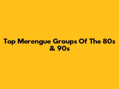 Top Merengue Groups Of The 80s & 90s
