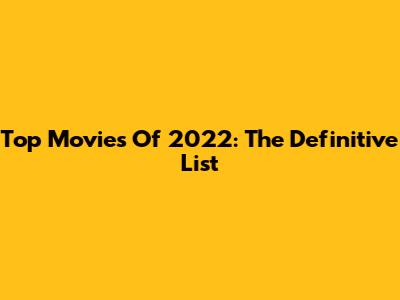 Top Movies Of 2022: The Definitive List