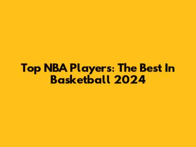 Top NBA Players: The Best In Basketball 2024
