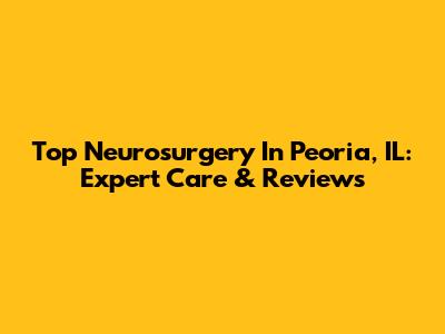 Top Neurosurgery In Peoria, IL: Expert Care & Reviews