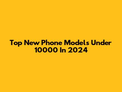 Top New Phone Models Under 10000 In 2024