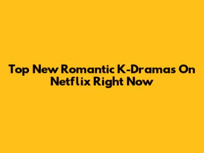 Top New Romantic K-Dramas On Netflix Right Now