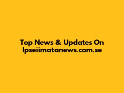 Top News & Updates On Ipseiimatanews.com.se