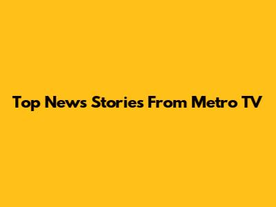 Top News Stories From Metro TV