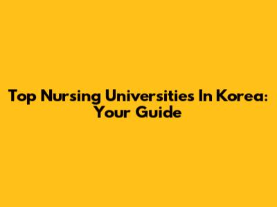 Top Nursing Universities In Korea: Your Guide