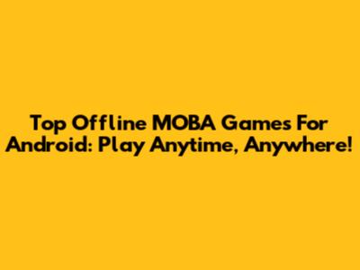 Top Offline MOBA Games For Android: Play Anytime, Anywhere!