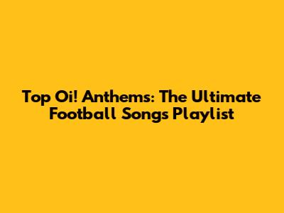 Top Oi! Anthems: The Ultimate Football Songs Playlist