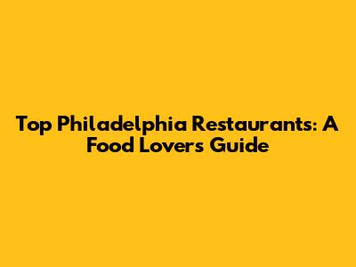 Top Philadelphia Restaurants: A Food Lover's Guide