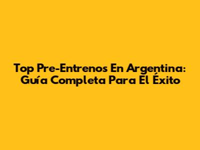 Top Pre-Entrenos En Argentina: Guía Completa Para El Éxito